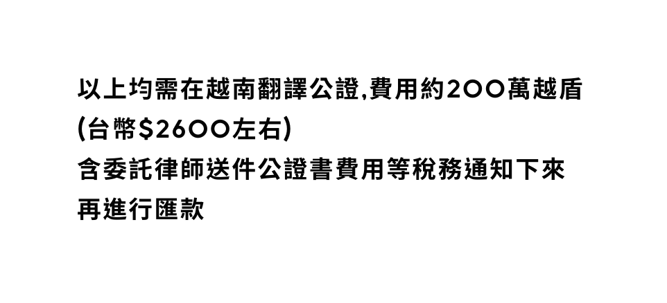 以上均需在越南翻譯公證 費用約200萬越盾 台幣 2600左右 含委託律師送件公證書費用等稅務通知下來再進行匯款